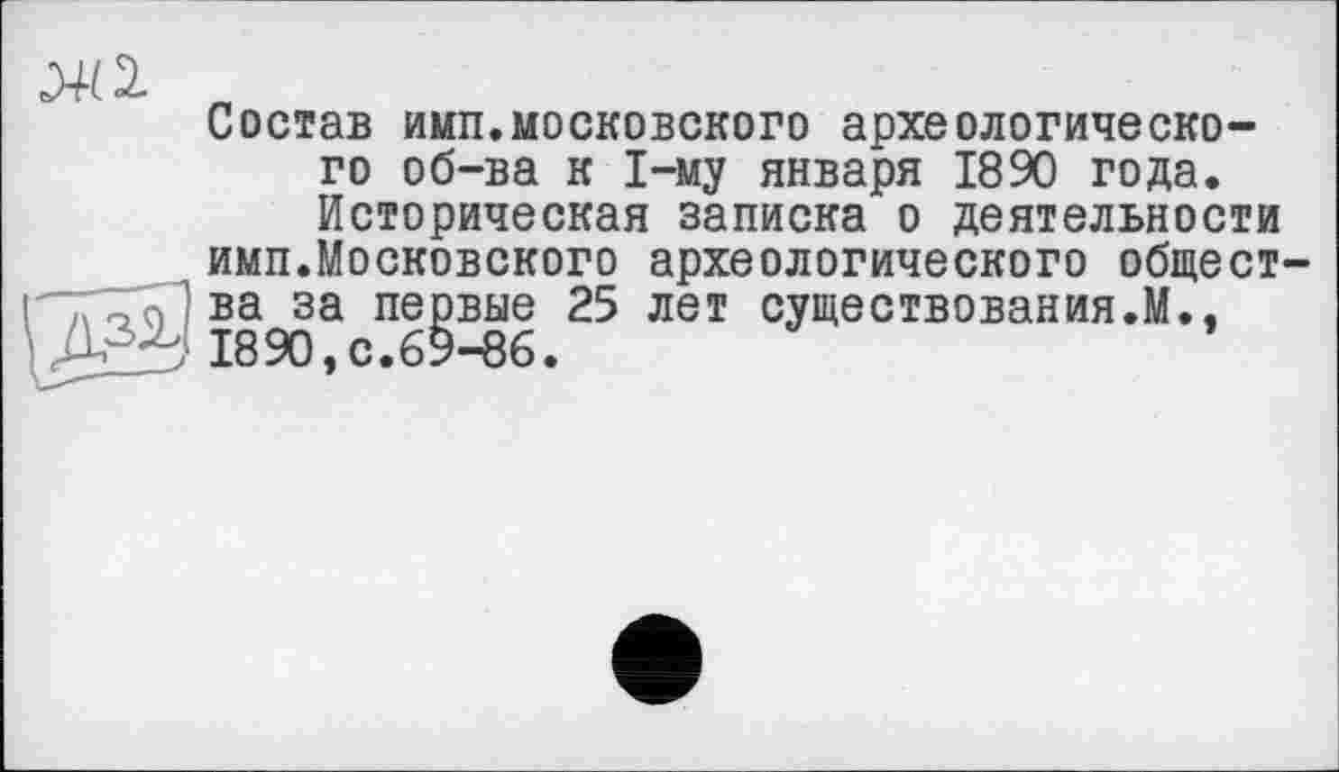 ﻿0412-
Состав имп.московского археологического об-ва к 1-му января 1890 года. Историческая записка о деятельности имп.Московского археологического общест-ва за первые 25 лет существования.М., 1890, с.69-86.